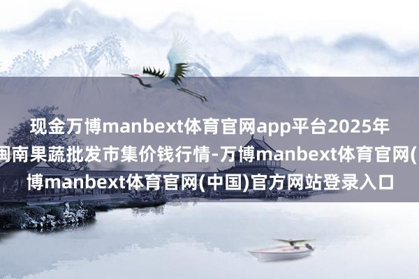 现金万博manbext体育官网app平台2025年3月10日福建厦门同安闽南果蔬批发市集价钱行情-万博manbext体育官网(中国)官方网站登录入口