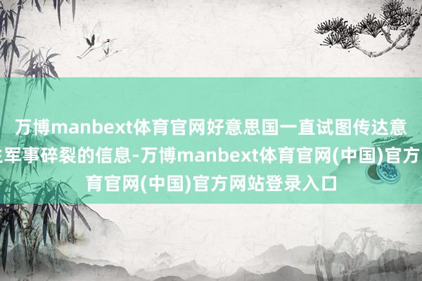 万博manbext体育官网好意思国一直试图传达意外与中国发生军事碎裂的信息-万博manbext体育官网(中国)官方网站登录入口