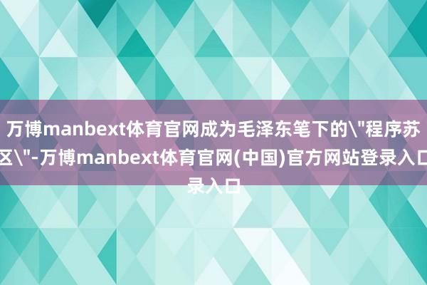 万博manbext体育官网成为毛泽东笔下的＂程序苏区＂-万博manbext体育官网(中国)官方网站登录入口