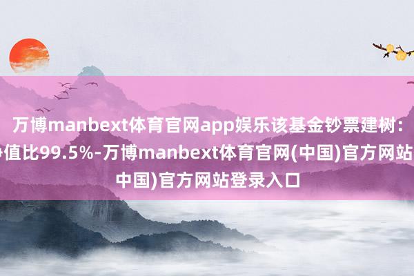 万博manbext体育官网app娱乐该基金钞票建树：股票占净值比99.5%-万博manbext体育官网(中国)官方网站登录入口