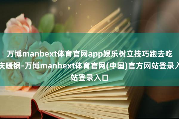 万博manbext体育官网app娱乐树立技巧跑去吃重庆暖锅-万博manbext体育官网(中国)官方网站登录入口