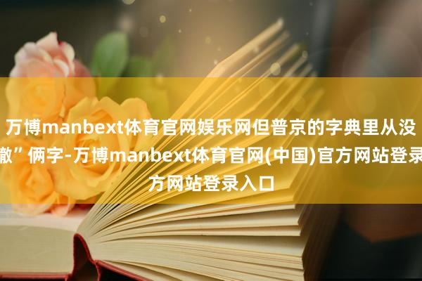 万博manbext体育官网娱乐网但普京的字典里从没“裁撤”俩字-万博manbext体育官网(中国)官方网站登录入口