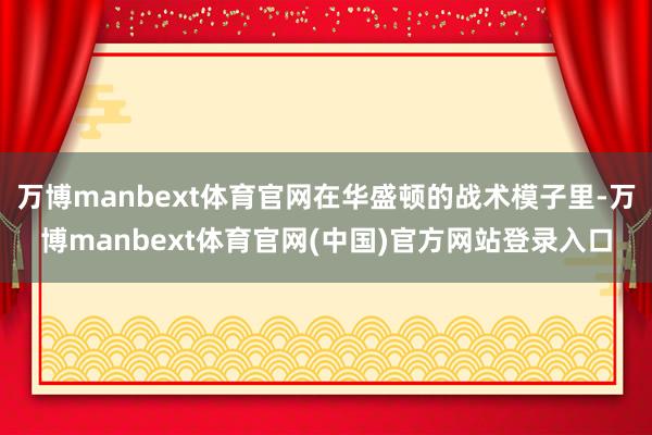 万博manbext体育官网在华盛顿的战术模子里-万博manbext体育官网(中国)官方网站登录入口