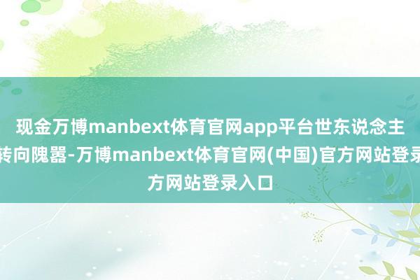 现金万博manbext体育官网app平台世东说念主纷纷转向隗嚣-万博manbext体育官网(中国)官方网站登录入口