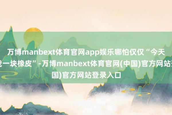 万博manbext体育官网app娱乐哪怕仅仅“今天同桌送我一块橡皮”-万博manbext体育官网(中国)官方网站登录入口