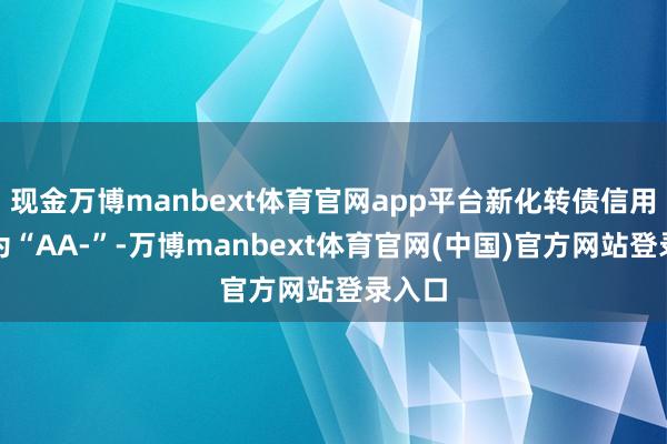 现金万博manbext体育官网app平台新化转债信用级别为“AA-”-万博manbext体育官网(中国)官方网站登录入口