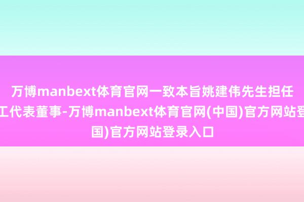 万博manbext体育官网一致本旨姚建伟先生担任公司员工代表董事-万博manbext体育官网(中国)官方网站登录入口