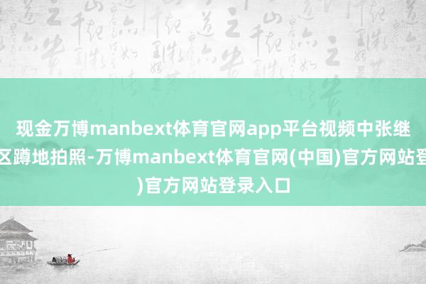现金万博manbext体育官网app平台视频中张继科在景区蹲地拍照-万博manbext体育官网(中国)官方网站登录入口