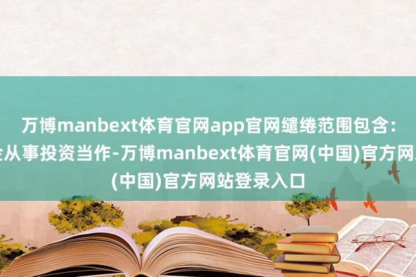 万博manbext体育官网app官网缱绻范围包含：以自有资金从事投资当作-万博manbext体育官网(中国)官方网站登录入口