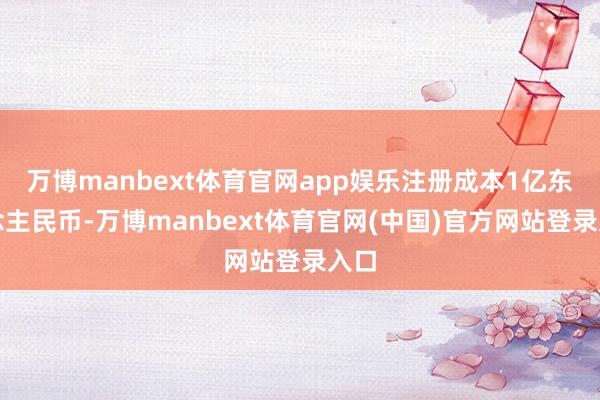 万博manbext体育官网app娱乐注册成本1亿东说念主民币-万博manbext体育官网(中国)官方网站登录入口