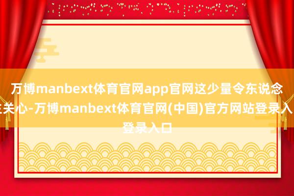 万博manbext体育官网app官网这少量令东说念主关心-万博manbext体育官网(中国)官方网站登录入口
