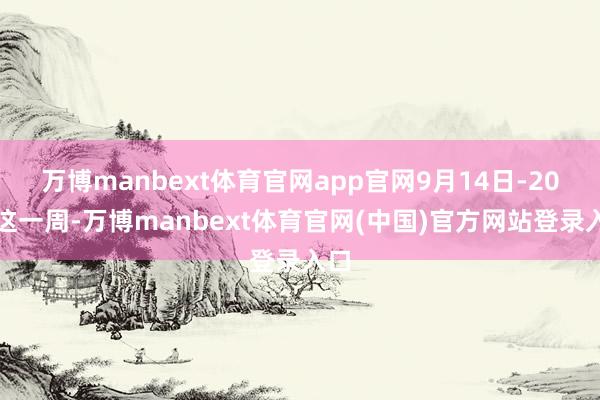 万博manbext体育官网app官网9月14日-20日这一周-万博manbext体育官网(中国)官方网站登录入口