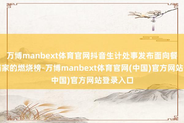 万博manbext体育官网抖音生计处事发布面向餐饮中小商家的燃烧榜-万博manbext体育官网(中国)官方网站登录入口