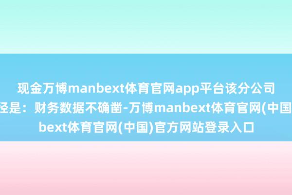现金万博manbext体育官网app平台该分公司的主要犯警违法行径是:财务数据不确凿-万博manbext体育官网(中国)官方网站登录入口